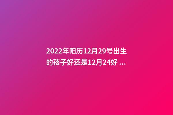 2022年阳历12月29号出生的孩子好还是12月24好 2022年5月29日出生的宝宝命运好吗-第1张-观点-玄机派